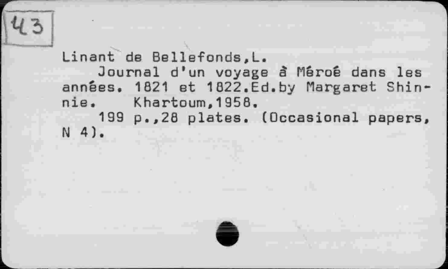 ﻿Linant de Belle-Fonds, L.
Journal d’un voyage à Пегое dans les années. 1821 et 1822.Ed.by Margaret Shin-nie. Khartoum,1958.
199 p.,28 plates. (Occasional papers, N 4).